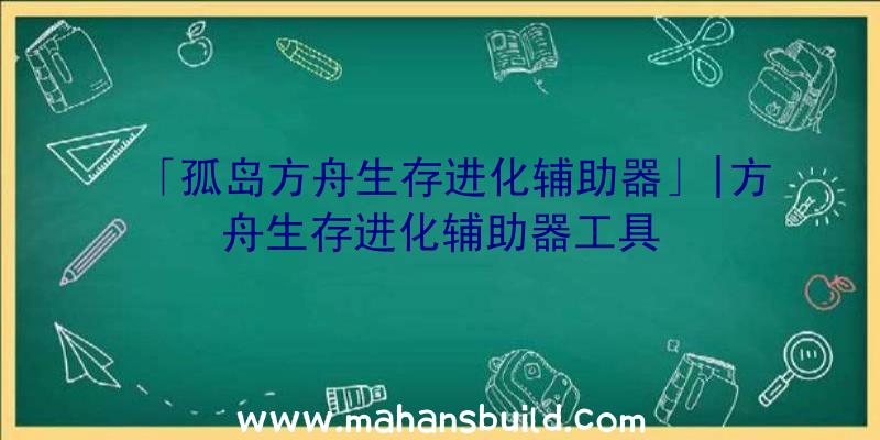 「孤岛方舟生存进化辅助器」|方舟生存进化辅助器工具